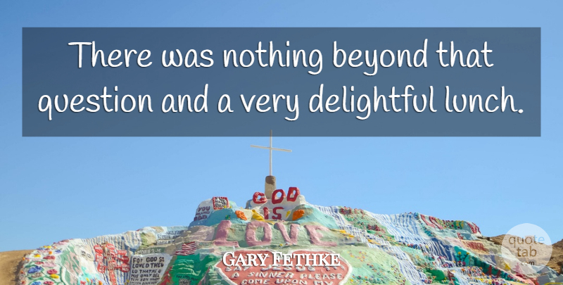 Gary Fethke Quote About Beyond, Delightful, Question: There Was Nothing Beyond That...
