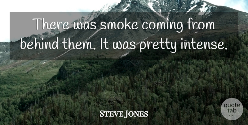 Steve Jones Quote About Behind, Coming, Smoke: There Was Smoke Coming From...