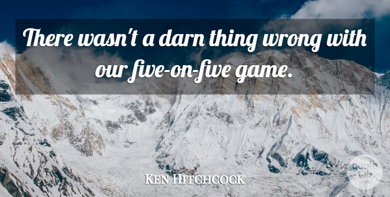 Ken Hitchcock Quote About Darn, Wrong: There Wasnt A Darn Thing...