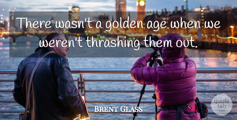 Brent Glass Quote About Age, Golden: There Wasnt A Golden Age...