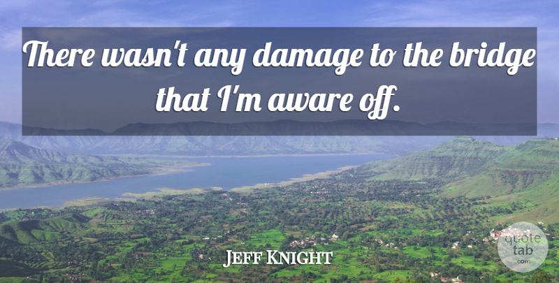 Jeff Knight Quote About Aware, Bridge, Damage: There Wasnt Any Damage To...