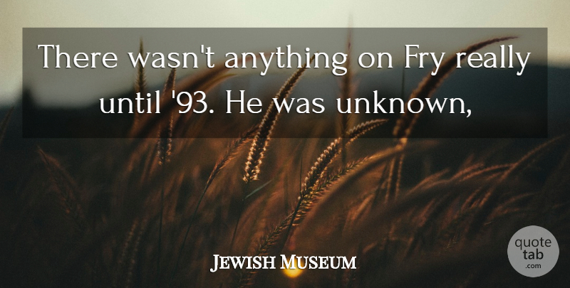 Jewish Museum Quote About Fry, Until: There Wasnt Anything On Fry...