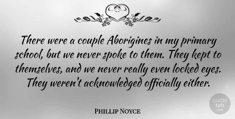 Phillip Noyce Quote About Kept, Locked, Officially, Primary, Spoke: There Were A Couple Aborigines...