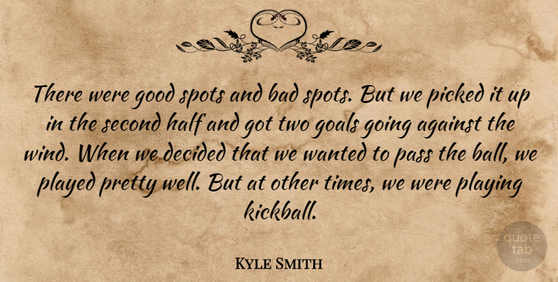 Kyle Smith Quote About Against, Bad, Decided, Goals, Good: There Were Good Spots And...