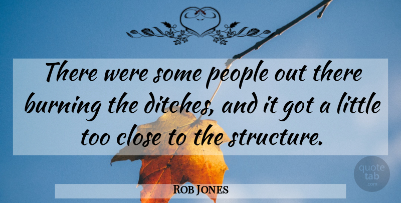 Rob Jones Quote About Burning, Close, People: There Were Some People Out...