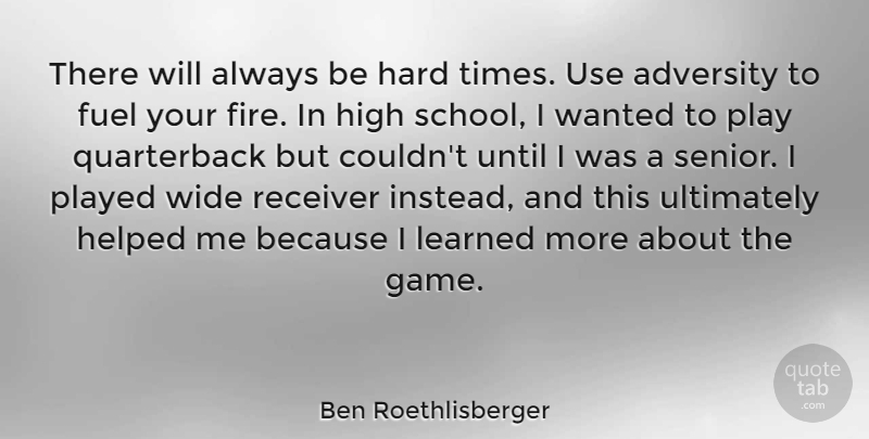 Ben Roethlisberger Quote About Fuel, Hard, Helped, High, Learned: There Will Always Be Hard...