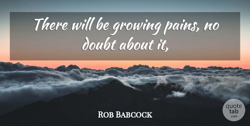 Rob Babcock Quote About Doubt, Growing: There Will Be Growing Pains...
