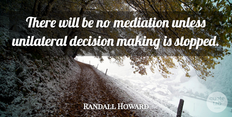 Randall Howard Quote About Decision, Mediation, Unilateral, Unless: There Will Be No Mediation...