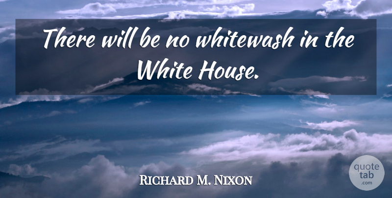 Richard M. Nixon Quote About White, House, White House: There Will Be No Whitewash...