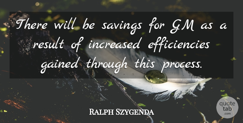 Ralph Szygenda Quote About Gained, Gm, Increased, Result, Savings: There Will Be Savings For...