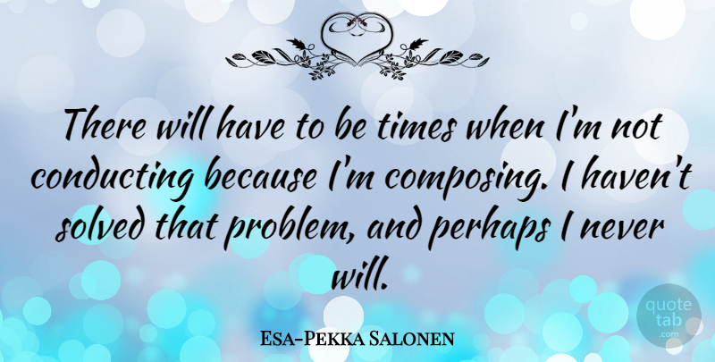 Esa-Pekka Salonen Quote About Problem, Conducting, Composing: There Will Have To Be...