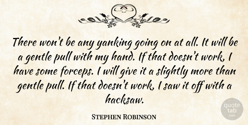 Stephen Robinson Quote About Gentle, Pull, Saw, Slightly: There Wont Be Any Yanking...