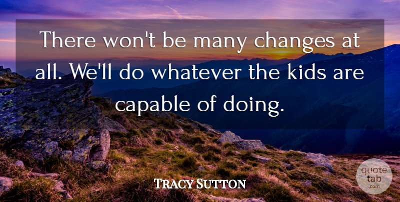 Tracy Sutton Quote About Capable, Changes, Kids, Whatever: There Wont Be Many Changes...