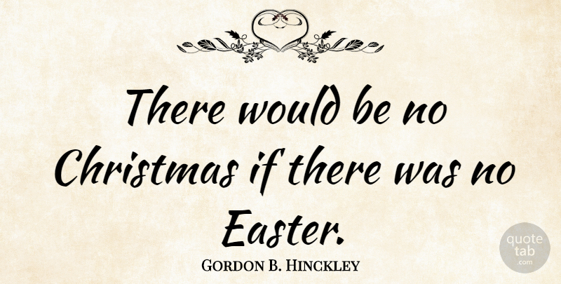 Gordon B. Hinckley Quote About Easter, Would Be, Ifs: There Would Be No Christmas...