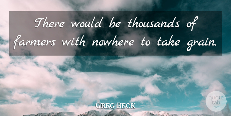 Greg Beck Quote About Farmers, Nowhere, Thousands: There Would Be Thousands Of...