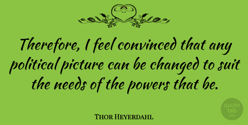 Thor Heyerdahl Quote About Changed, Convinced, Needs, Powers: Therefore I Feel Convinced That...