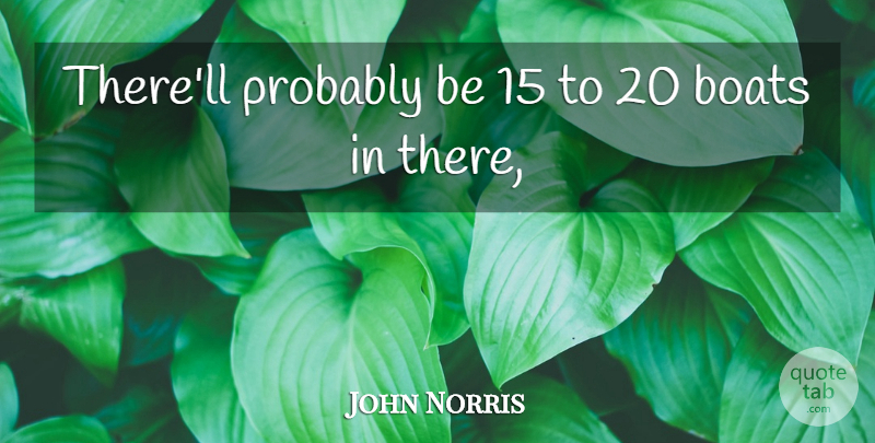 John Norris Quote About Boats: Therell Probably Be 15 To...