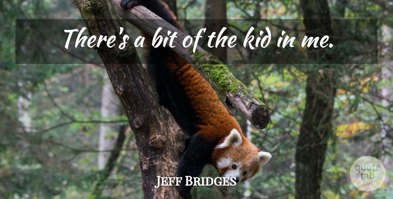Jeff Bridges Quote About Kids, Bits: Theres A Bit Of The...