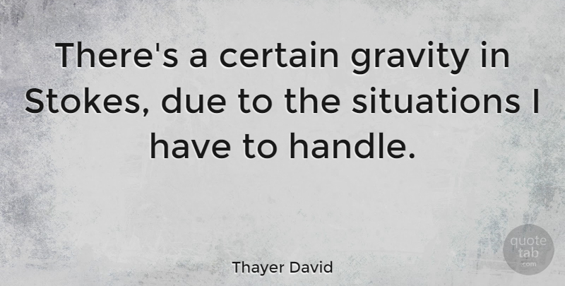 Thayer David Quote About Certain, Due, Gravity, Situations: Theres A Certain Gravity In...