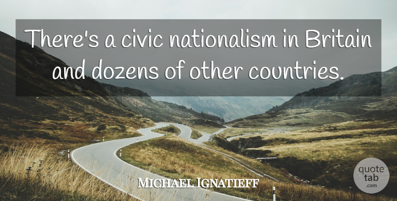 Michael Ignatieff Quote About Country, Dozen, Britain: Theres A Civic Nationalism In...