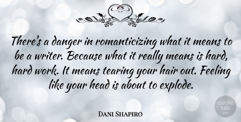 Dani Shapiro Quote About Danger, Hard, Head, Means, Tearing: Theres A Danger In Romanticizing...