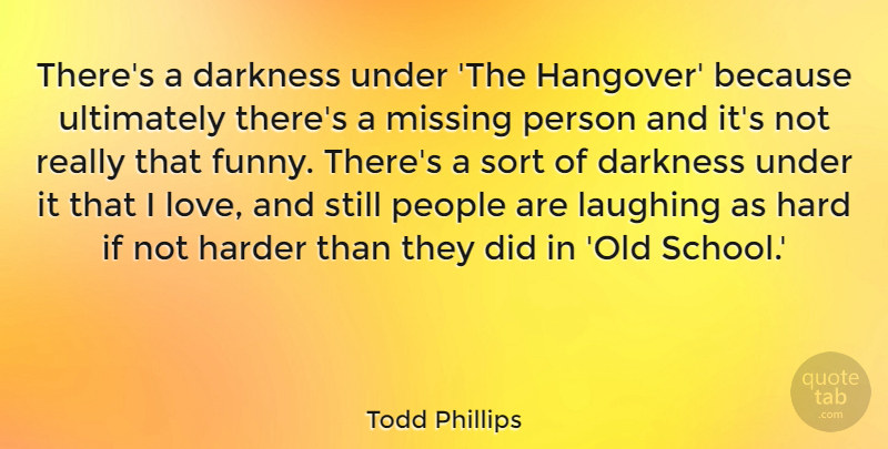 Todd Phillips Quote About Hangover, School, Laughing: Theres A Darkness Under The...