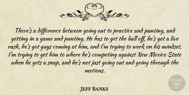Jeff Banks Quote About Against, Ball, Coming, Competing, Difference: Theres A Difference Between Going...