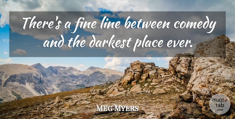 Meg Myers Quote About Comedy, Darkest, Fine, Line: Theres A Fine Line Between...
