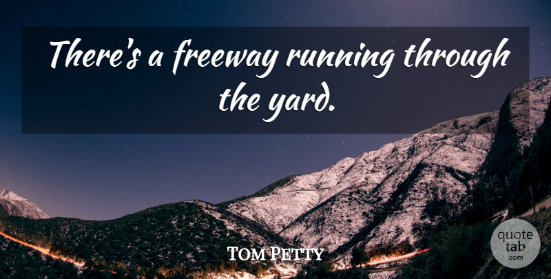 Tom Petty Quote About Running, Reality, Yards: Theres A Freeway Running Through...