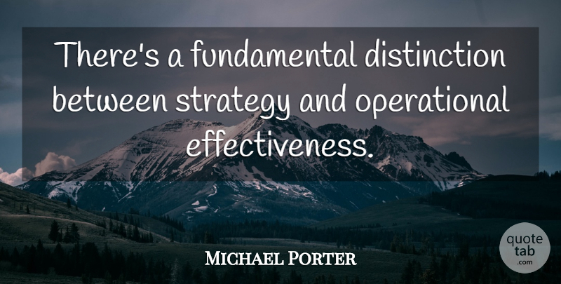 Michael Porter Quote About Effectiveness, Fundamentals, Strategy: Theres A Fundamental Distinction Between...