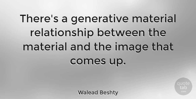 Walead Beshty Quote About Relationship: Theres A Generative Material Relationship...