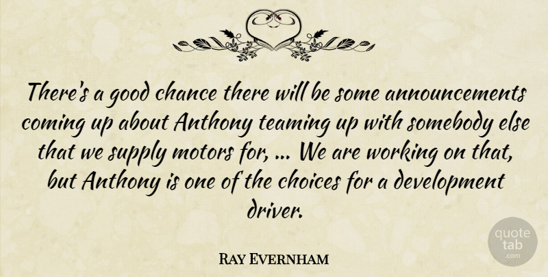 Ray Evernham Quote About Chance, Choices, Coming, Good, Somebody: Theres A Good Chance There...