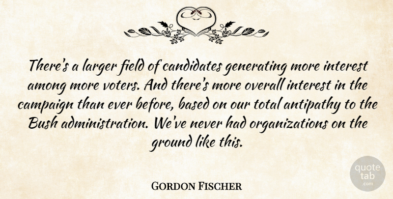 Gordon Fischer Quote About Among, Antipathy, Based, Bush, Campaign: Theres A Larger Field Of...