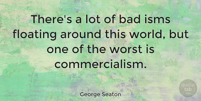 George Seaton Quote About Isms, World, Floating: Theres A Lot Of Bad...