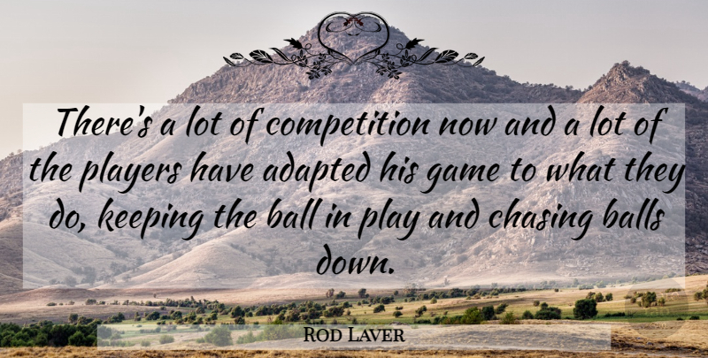 Rod Laver Quote About Adapted, Ball, Balls, Chasing, Competition: Theres A Lot Of Competition...
