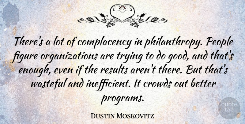 Dustin Moskovitz Quote About Crowds, Good, People, Trying, Wasteful: Theres A Lot Of Complacency...
