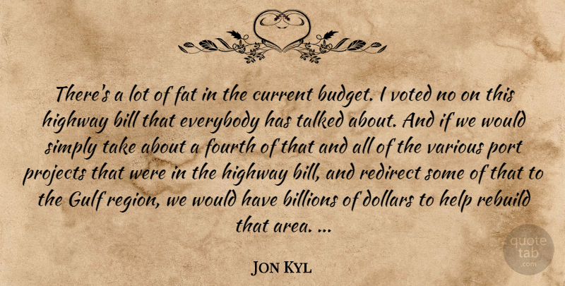 Jon Kyl Quote About Bill, Billions, Current, Dollars, Everybody: Theres A Lot Of Fat...