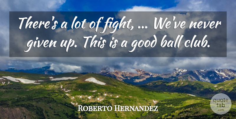Roberto Hernandez Quote About Ball, Given, Good: Theres A Lot Of Fight...