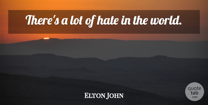 Elton John Quote About Hate, World: Theres A Lot Of Hate...