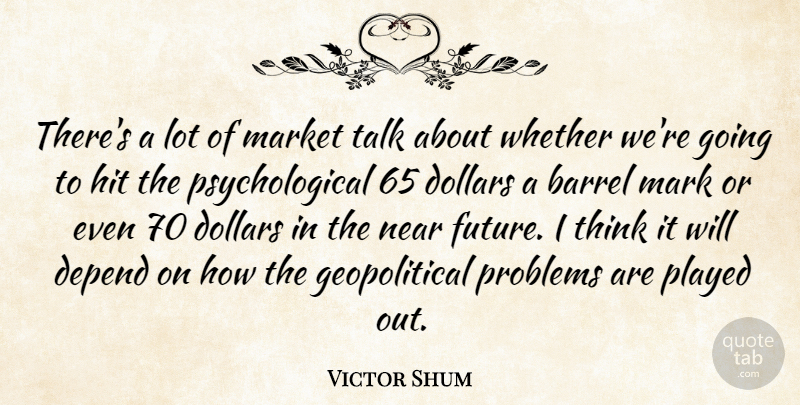 Victor Shum Quote About Barrel, Depend, Dollars, Hit, Mark: Theres A Lot Of Market...