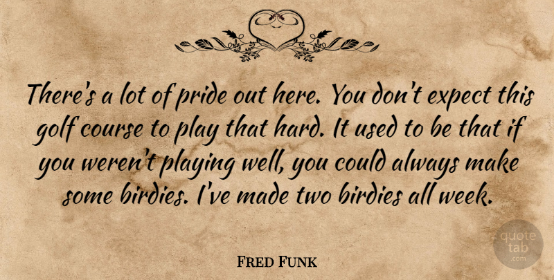 Fred Funk Quote About Course, Expect, Golf, Playing, Pride: Theres A Lot Of Pride...