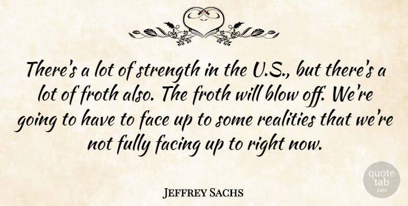 Jeffrey Sachs Quote About Facing, Fully, Realities, Strength: Theres A Lot Of Strength...