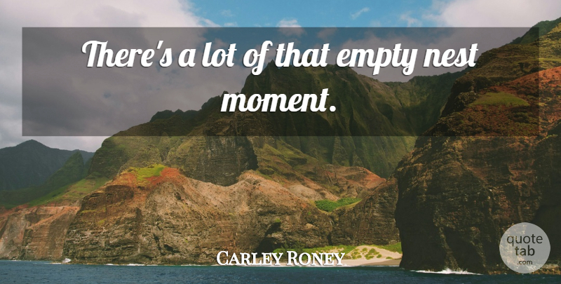 Carley Roney Quote About Empty, Nest: Theres A Lot Of That...