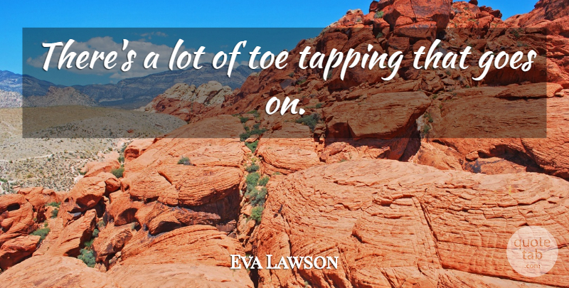 Eva Lawson Quote About Goes, Tapping, Toe: Theres A Lot Of Toe...