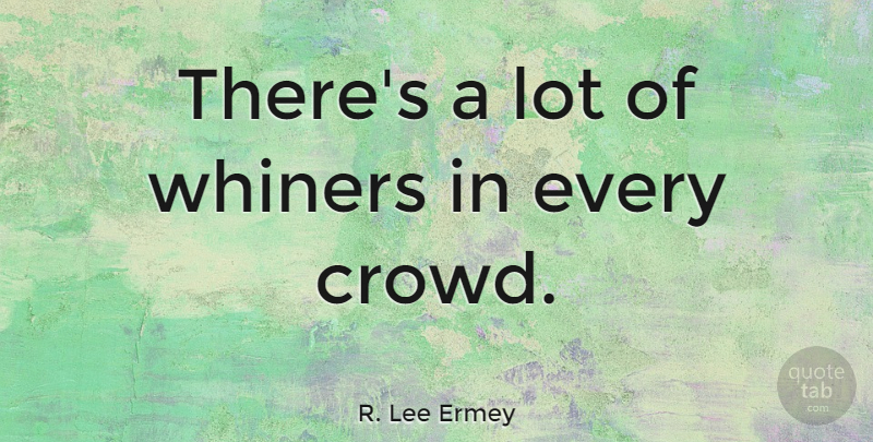 R. Lee Ermey Quote About Crowds, Whiners: Theres A Lot Of Whiners...