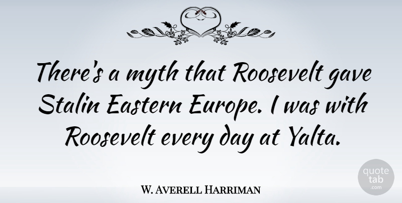 W. Averell Harriman Quote About Europe, Eastern Europe, Myth: Theres A Myth That Roosevelt...