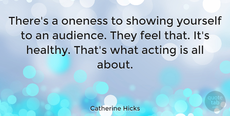 Catherine Hicks Quote About Oneness, Healthy, Acting: Theres A Oneness To Showing...