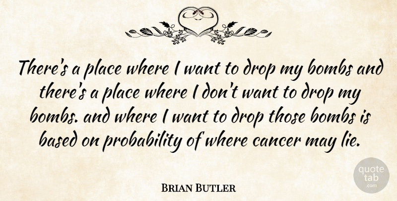 Brian Butler Quote About Based, Bombs, Cancer, Drop: Theres A Place Where I...