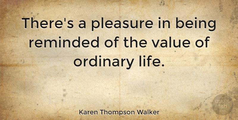 Karen Thompson Walker Quote About Ordinary, Pleasure, Ordinary Life: Theres A Pleasure In Being...