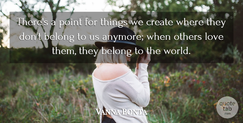 Vanna Bonta Quote About Belong, Create, Creation, Love, Others: Theres A Point For Things...